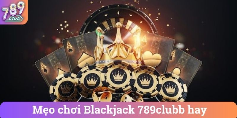 Meo choi Blackjack 789clubb hay Mẹo chơi Blackjack 789clubb hay